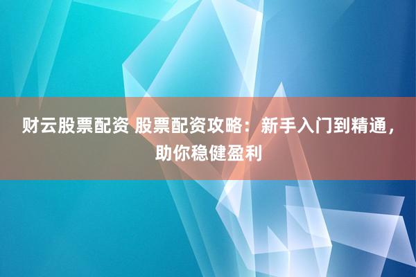 财云股票配资 股票配资攻略:新手入门到精通,助你稳健盈利