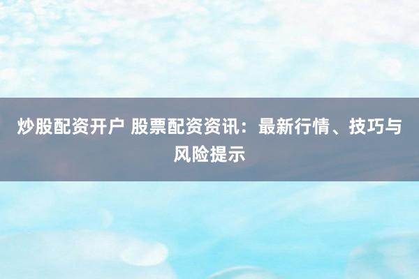 炒股配资开户 股票配资资讯：最新行情、技巧与风险提示