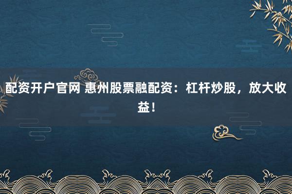 配资开户官网 惠州股票融配资：杠杆炒股，放大收益！