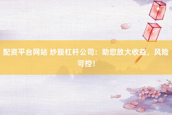 配资平台网站 炒股杠杆公司：助您放大收益，风险可控！