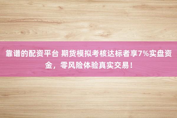 靠谱的配资平台 期货模拟考核达标者享7%实盘资金，零风险体验真实交易！