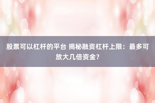 股票可以杠杆的平台 揭秘融资杠杆上限：最多可放大几倍资金？