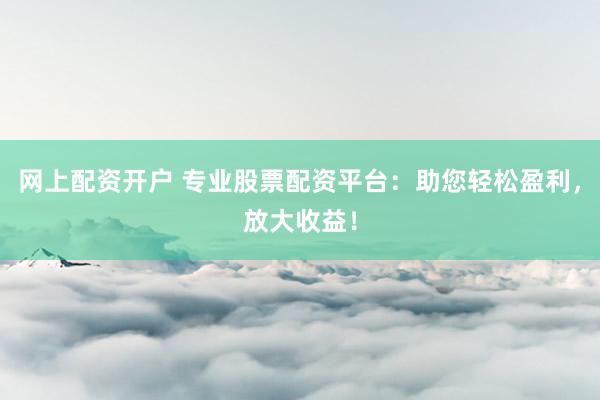 网上配资开户 专业股票配资平台：助您轻松盈利，放大收益！