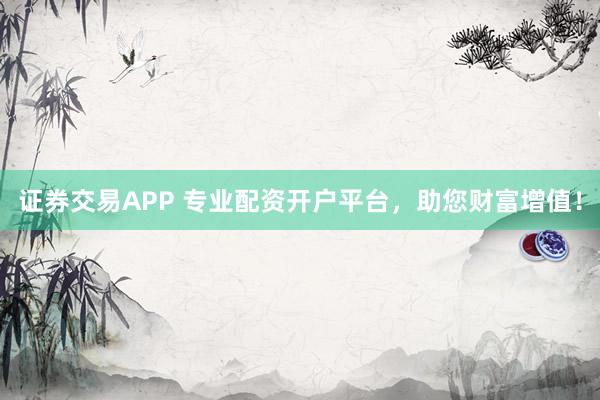 证券交易APP 专业配资开户平台，助您财富增值！