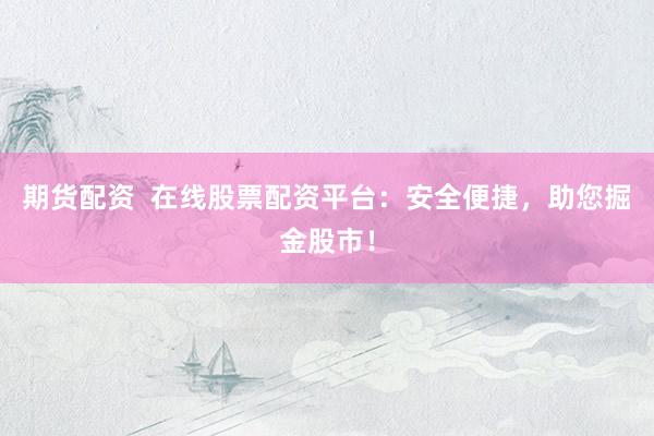期货配资  在线股票配资平台：安全便捷，助您掘金股市！
