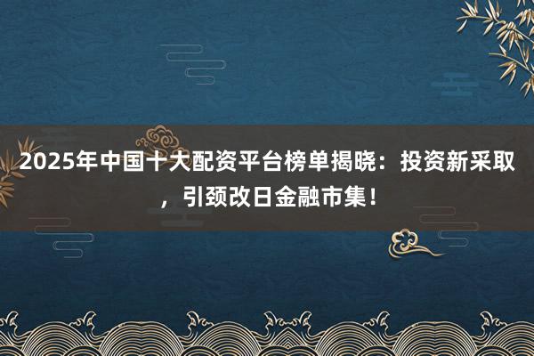 2025年中国十大配资平台榜单揭晓:投资新采取,引颈改日金融市集!