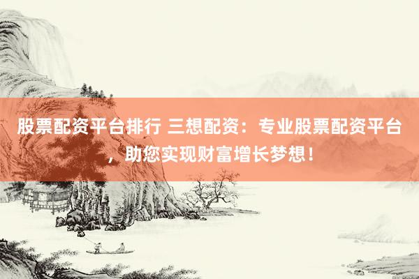 股票配资平台排行 三想配资:专业股票配资平台,助您实现财富增长梦想!