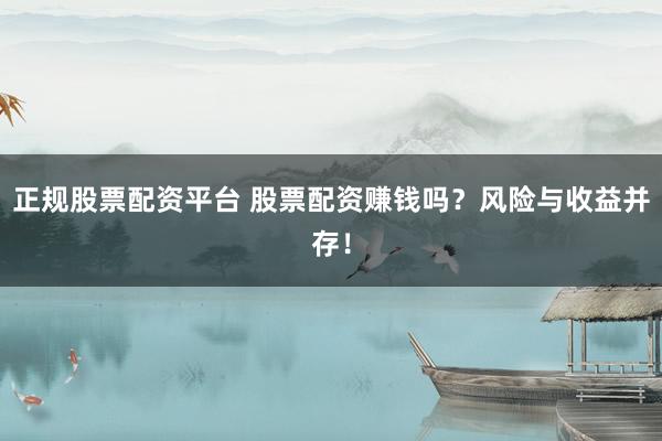 正规股票配资平台 股票配资赚钱吗?风险与收益并存!