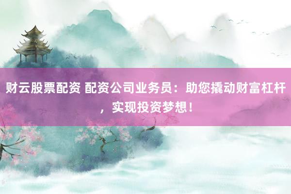 财云股票配资 配资公司业务员:助您撬动财富杠杆,实现投资梦想!