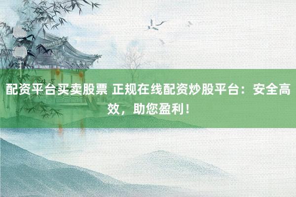 配资平台买卖股票 正规在线配资炒股平台：安全高效，助您盈利！