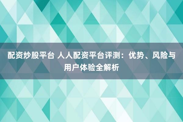 配资炒股平台 人人配资平台评测：优势、风险与用户体验全解析