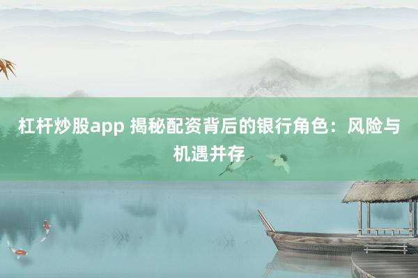 杠杆炒股app 揭秘配资背后的银行角色:风险与机遇并存