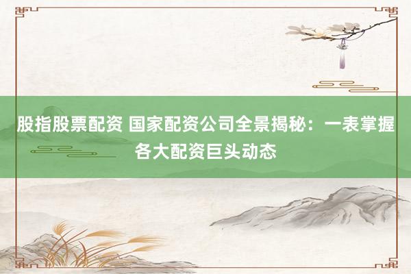 股指股票配资 国家配资公司全景揭秘：一表掌握各大配资巨头动态