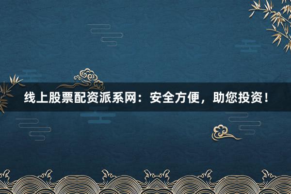 线上股票配资派系网：安全方便，助您投资！