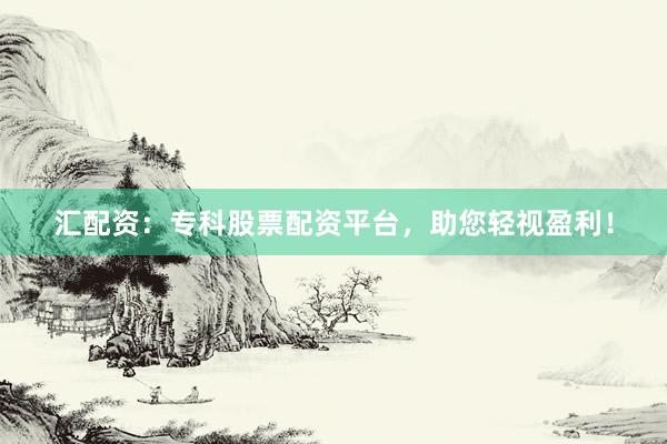 汇配资：专科股票配资平台，助您轻视盈利！