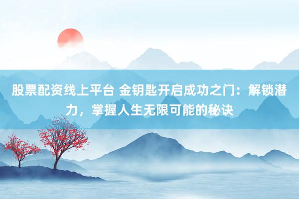 股票配资线上平台 金钥匙开启成功之门：解锁潜力，掌握人生无限可能的秘诀