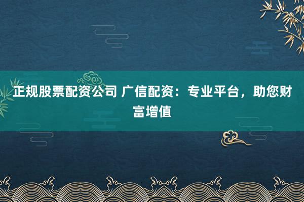正规股票配资公司 广信配资：专业平台，助您财富增值