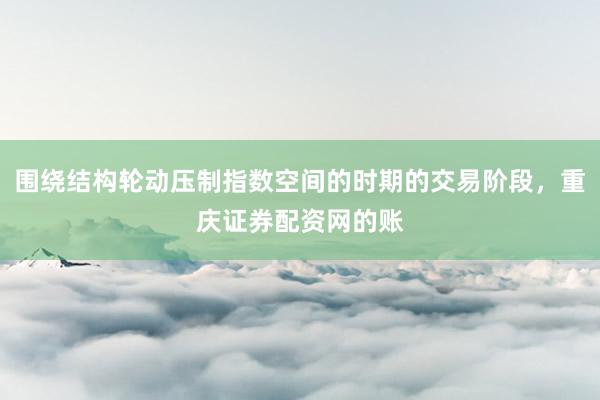 围绕结构轮动压制指数空间的时期的交易阶段，重庆证券配资网的账