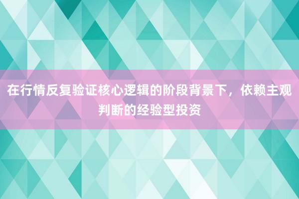在行情反复验证核心逻辑的阶段背景下，依赖主观判断的经验型投资
