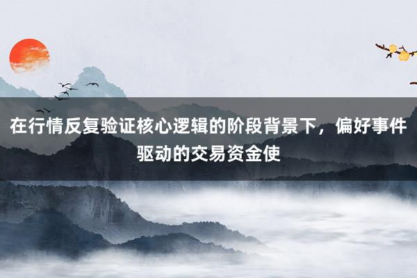 在行情反复验证核心逻辑的阶段背景下，偏好事件驱动的交易资金使
