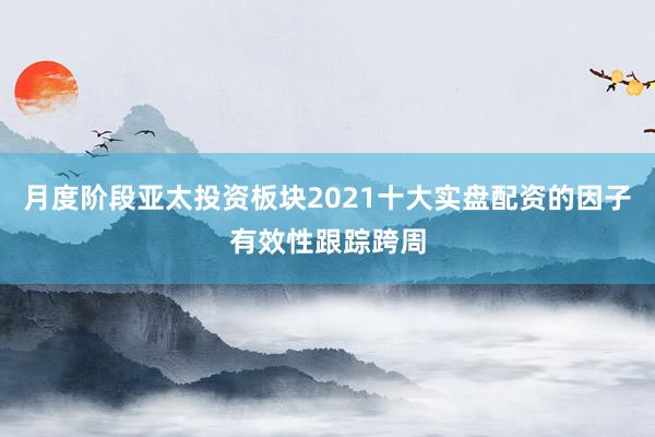 月度阶段亚太投资板块2021十大实盘配资的因子有效性跟踪跨周