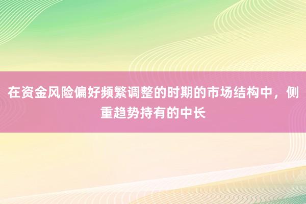 在资金风险偏好频繁调整的时期的市场结构中,侧重趋势持有的中长
