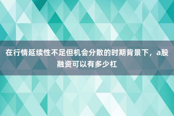 在行情延续性不足但机会分散的时期背景下,a股融资可以有多少杠