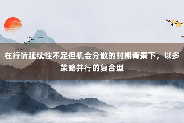 在行情延续性不足但机会分散的时期背景下,以多策略并行的复合型