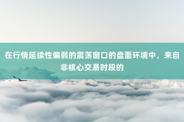 在行情延续性偏弱的震荡窗口的盘面环境中，来自非核心交易时段的