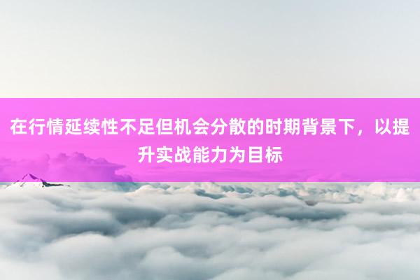 在行情延续性不足但机会分散的时期背景下，以提升实战能力为目标
