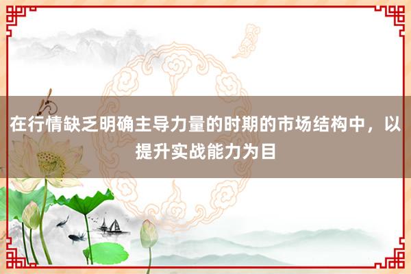 在行情缺乏明确主导力量的时期的市场结构中，以提升实战能力为目