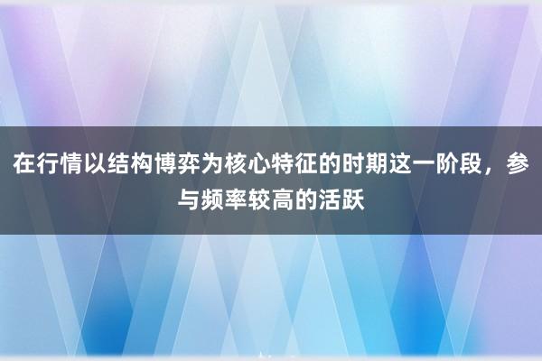 在行情以结构博弈为核心特征的时期这一阶段,参与频率较高的活跃