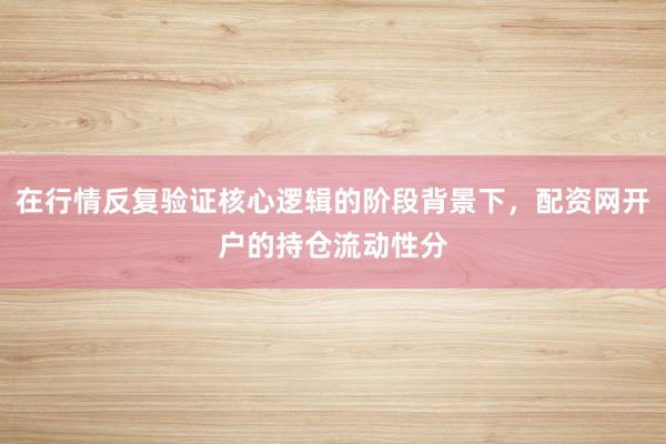 在行情反复验证核心逻辑的阶段背景下，配资网开户的持仓流动性分