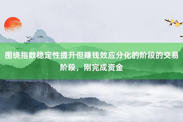 围绕指数稳定性提升但赚钱效应分化的阶段的交易阶段,刚完成资金
