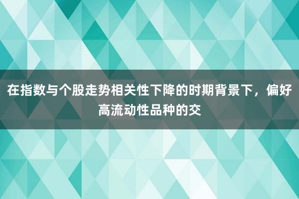 在指数与个股走势相关性下降的时期背景下，偏好高流动性品种的交