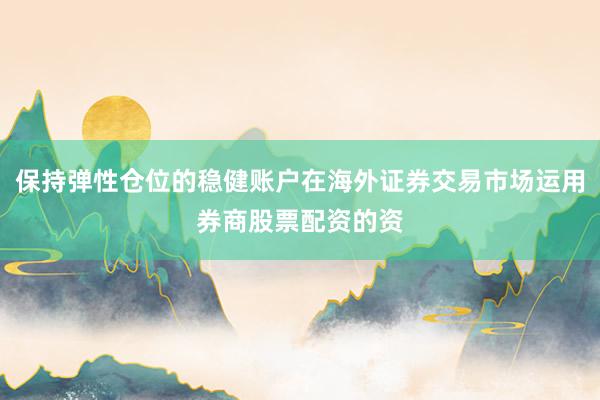 保持弹性仓位的稳健账户在海外证券交易市场运用券商股票配资的资
