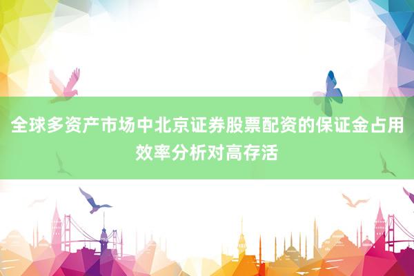 全球多资产市场中北京证券股票配资的保证金占用效率分析对高存活