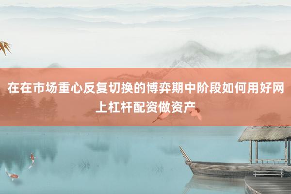 在在市场重心反复切换的博弈期中阶段如何用好网上杠杆配资做资产