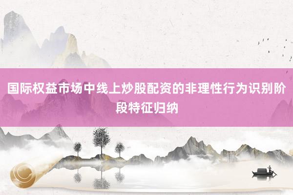 国际权益市场中线上炒股配资的非理性行为识别阶段特征归纳