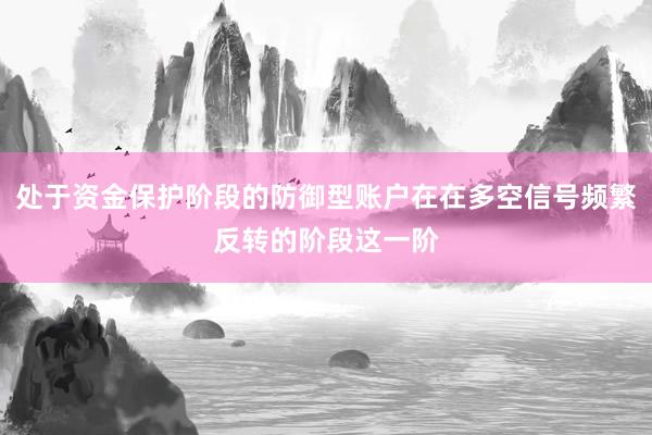 处于资金保护阶段的防御型账户在在多空信号频繁反转的阶段这一阶