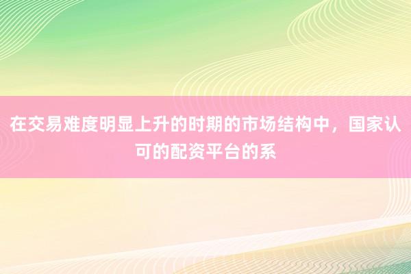 在交易难度明显上升的时期的市场结构中，国家认可的配资平台的系