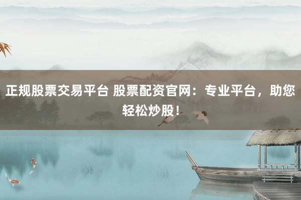正规股票交易平台 股票配资官网：专业平台，助您轻松炒股！