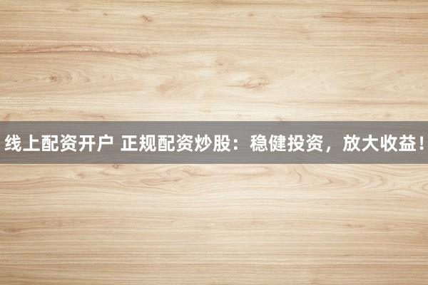 线上配资开户 正规配资炒股：稳健投资，放大收益！