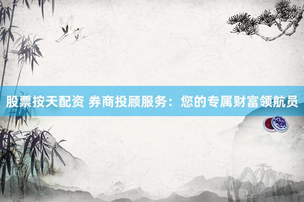 股票按天配资 券商投顾服务：您的专属财富领航员