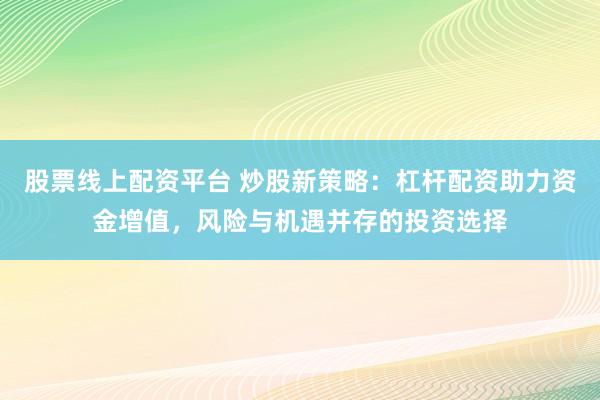 股票线上配资平台 炒股新策略:杠杆配资助力资金增值,风险与机遇并存的投资选择
