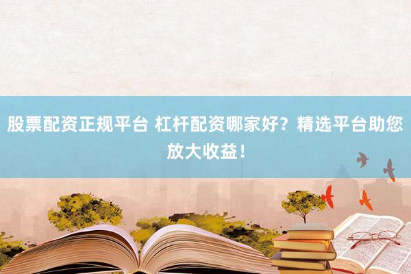 股票配资正规平台 杠杆配资哪家好?精选平台助您放大收益!