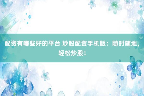 配资有哪些好的平台 炒股配资手机版：随时随地，轻松炒股！