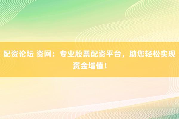 配资论坛 资网:专业股票配资平台,助您轻松实现资金增值!