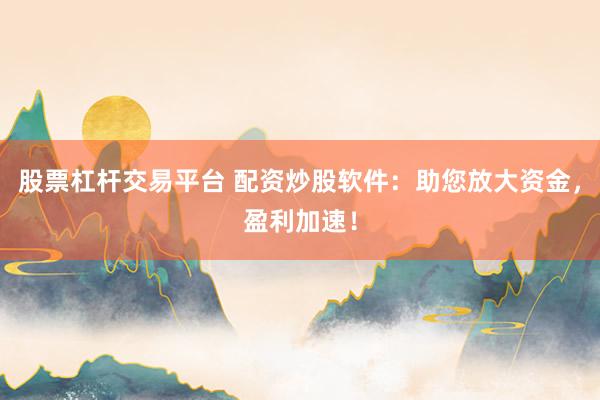 股票杠杆交易平台 配资炒股软件:助您放大资金,盈利加速!