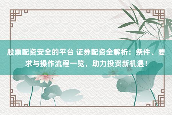 股票配资安全的平台 证券配资全解析:条件、要求与操作流程一览,助力投资新机遇!